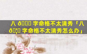 八 💐 字命格不太清秀「八 🦄 字命格不太清秀怎么办」